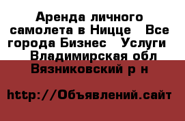 Аренда личного самолета в Ницце - Все города Бизнес » Услуги   . Владимирская обл.,Вязниковский р-н